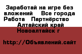 Заработай на игре без вложений! - Все города Работа » Партнёрство   . Алтайский край,Новоалтайск г.